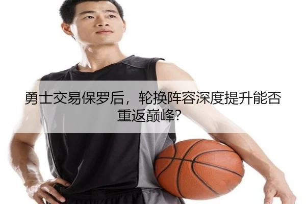 勇士交易保罗后，轮换阵容深度提升能否重返巅峰？