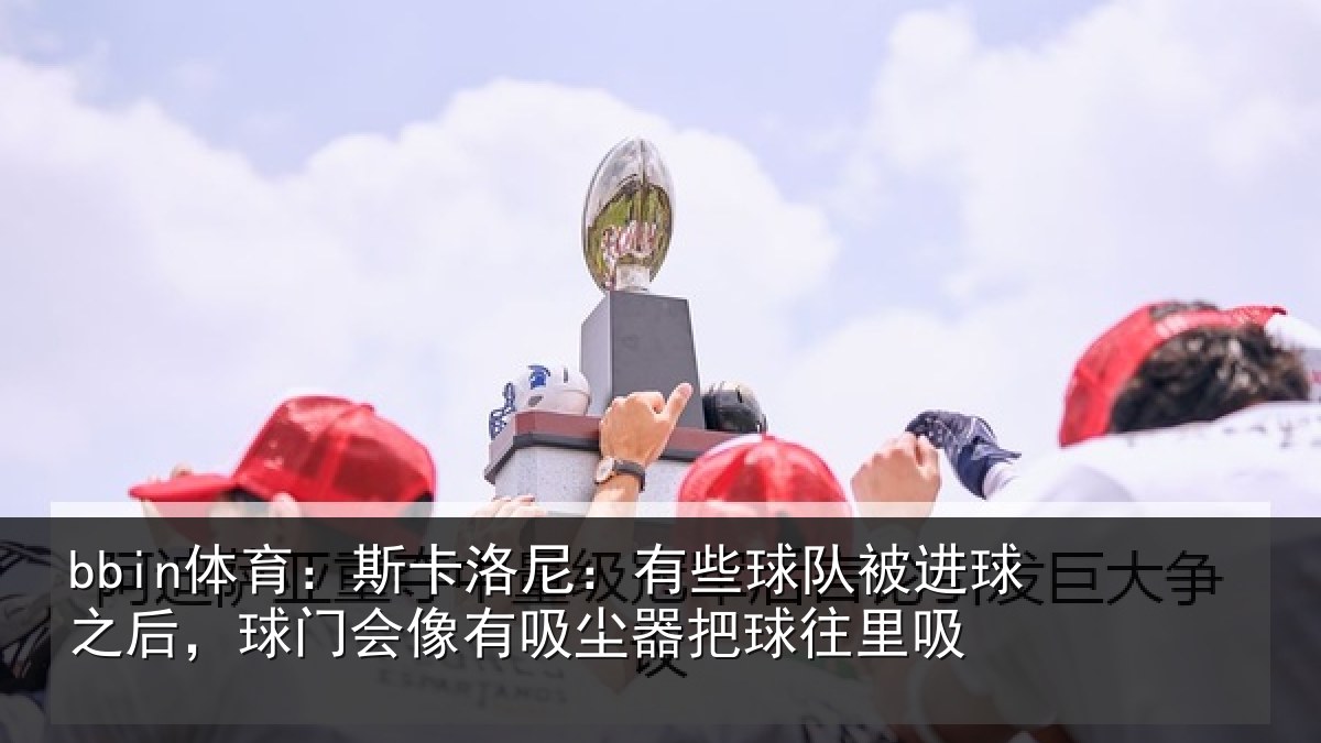 bbin体育：斯卡洛尼：有些球队被进球之后，球门会像有吸尘器把球往里吸
