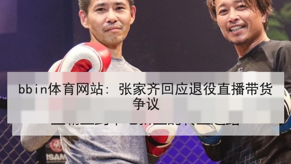 bbin体育网站: 张家齐回应退役直播带货争议