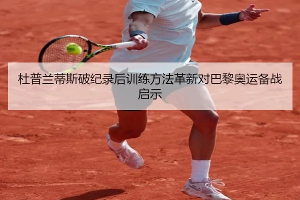 杜普兰蒂斯破纪录后训练方法革新对巴黎奥运备战启示