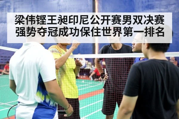梁伟铿王昶印尼公开赛男双决赛强势夺冠成功保住世界第一排名