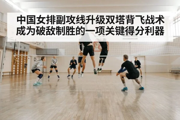 中国女排副攻线升级双塔背飞战术成为破敌制胜的一项关键得分利器