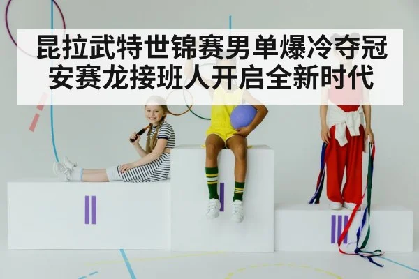 昆拉武特世锦赛男单爆冷夺冠 安赛龙接班人开启全新时代