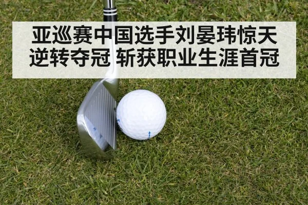 亚巡赛中国选手刘晏玮惊天逆转夺冠 斩获职业生涯首冠