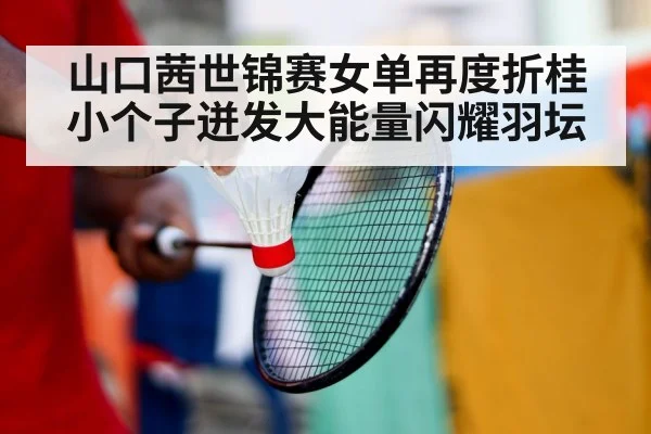 山口茜世锦赛女单再度折桂 小个子迸发大能量闪耀羽坛
