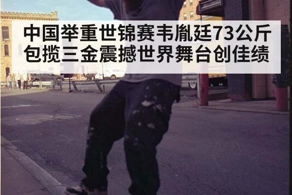 中国举重世锦赛韦胤廷73公斤包揽三金震撼世界舞台创佳绩