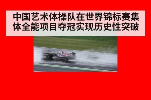 中国艺术体操队在世界锦标赛集体全能项目夺冠实现历史性突破
